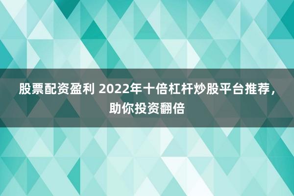 股票配资盈利 2022年十倍杠杆炒股平台推荐，助你投资翻倍