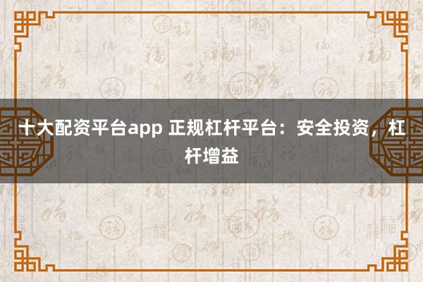 十大配资平台app 正规杠杆平台:安全投资,杠杆增益