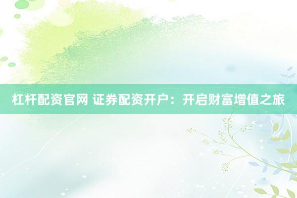 杠杆配资官网 证券配资开户：开启财富增值之旅