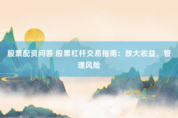 股票配资问答 股票杠杆交易指南：放大收益，管理风险