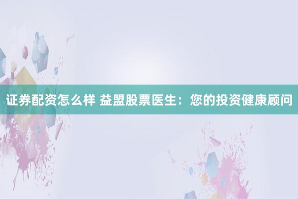 证券配资怎么样 益盟股票医生：您的投资健康顾问
