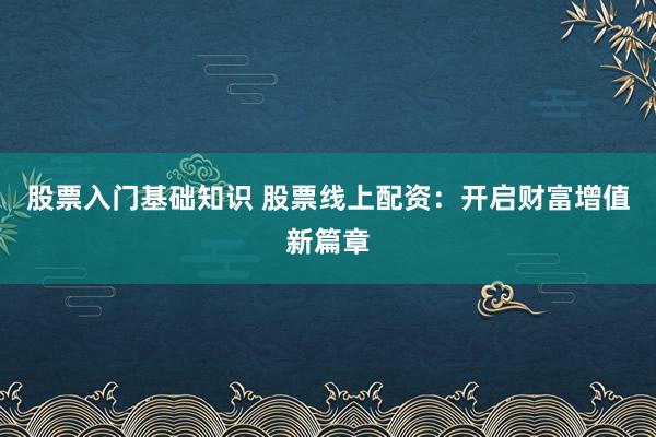 股票入门基础知识 股票线上配资：开启财富增值新篇章