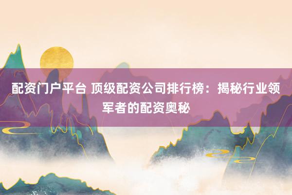 配资门户平台 顶级配资公司排行榜：揭秘行业领军者的配资奥秘