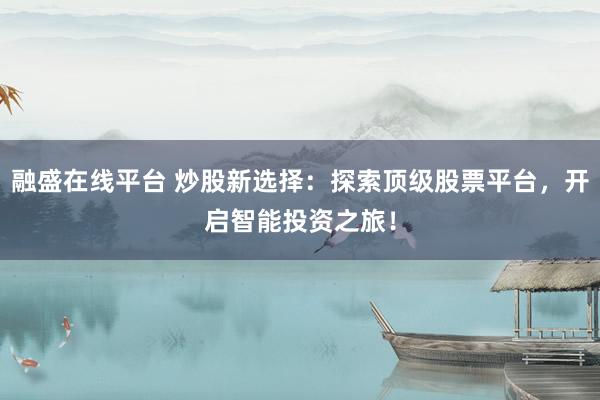 融盛在线平台 炒股新选择：探索顶级股票平台，开启智能投资之旅！