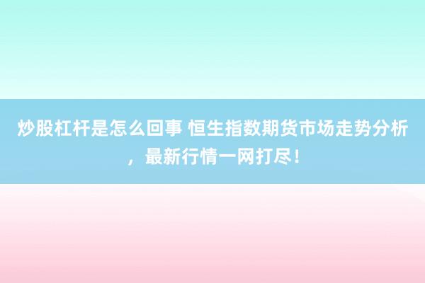 炒股杠杆是怎么回事 恒生指数期货市场走势分析，最新行情一网打尽！