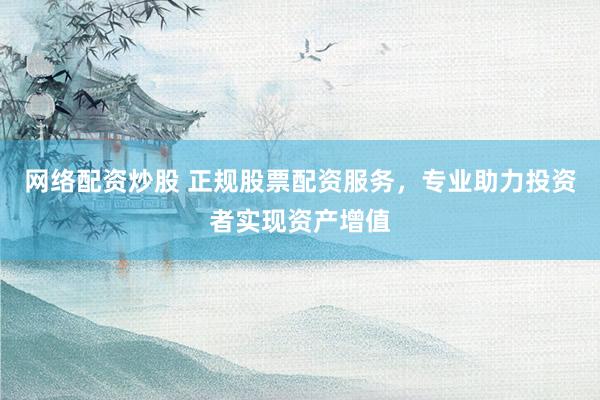 网络配资炒股 正规股票配资服务，专业助力投资者实现资产增值