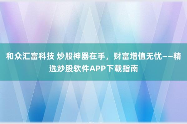 和众汇富科技 炒股神器在手，财富增值无忧——精选炒股软件APP下载指南