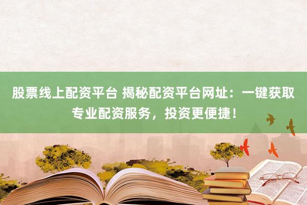 股票线上配资平台 揭秘配资平台网址:一键获取专业配资服务,投资更便捷!