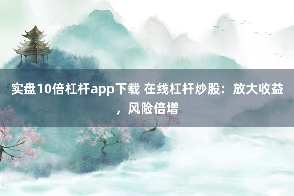 实盘10倍杠杆app下载 在线杠杆炒股：放大收益，风险倍增