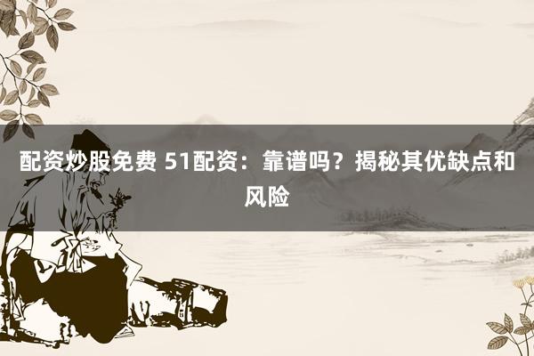 配资炒股免费 51配资：靠谱吗？揭秘其优缺点和风险