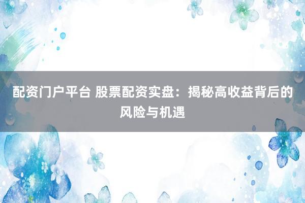 配资门户平台 股票配资实盘：揭秘高收益背后的风险与机遇
