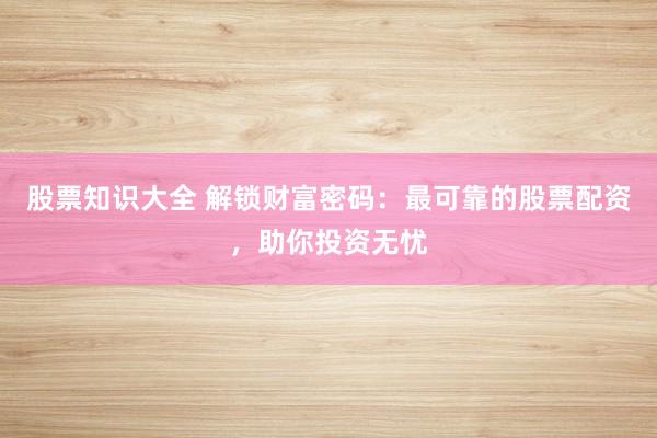 股票知识大全 解锁财富密码：最可靠的股票配资，助你投资无忧