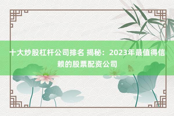 十大炒股杠杆公司排名 揭秘:2023年最值得信赖的股票配资公司