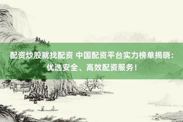 配资炒股就找配资 中国配资平台实力榜单揭晓：优选安全、高效配资服务！