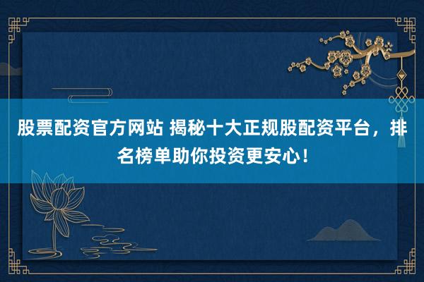 股票配资官方网站 揭秘十大正规股配资平台，排名榜单助你投资更安心！