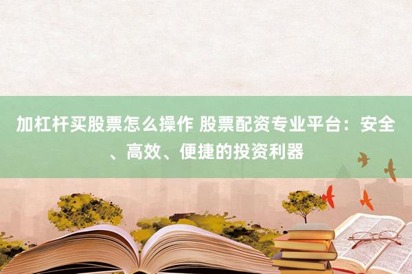加杠杆买股票怎么操作 股票配资专业平台：安全、高效、便捷的投资利器