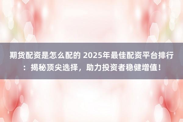 期货配资是怎么配的 2025年最佳配资平台排行：揭秘顶尖选择，助力投资者稳健增值！