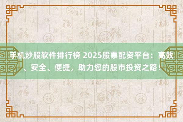 手机炒股软件排行榜 2025股票配资平台：高效、安全、便捷，助力您的股市投资之路！
