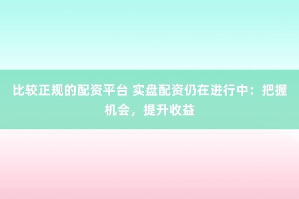 比较正规的配资平台 实盘配资仍在进行中：把握机会，提升收益