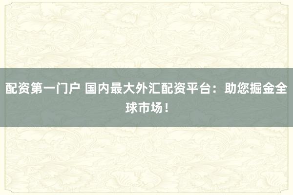 配资第一门户 国内最大外汇配资平台:助您掘金全球市场!