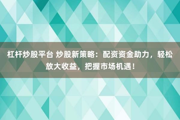 杠杆炒股平台 炒股新策略：配资资金助力，轻松放大收益，把握市场机遇！