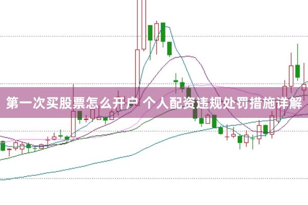 第一次买股票怎么开户 个人配资违规处罚措施详解