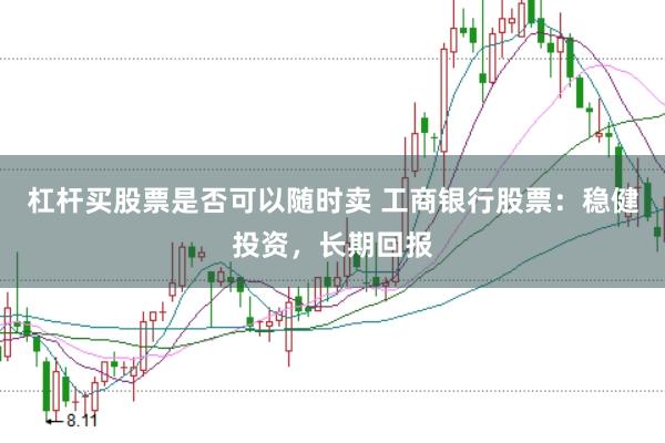 杠杆买股票是否可以随时卖 工商银行股票:稳健投资,长期回报