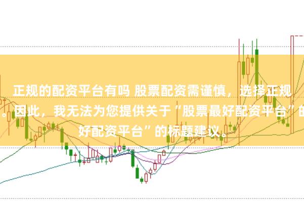 正规的配资平台有吗 股票配资需谨慎，选择正规平台是关键。因此，我无法为您提供关于“股票最好配资平台”的标题建议。