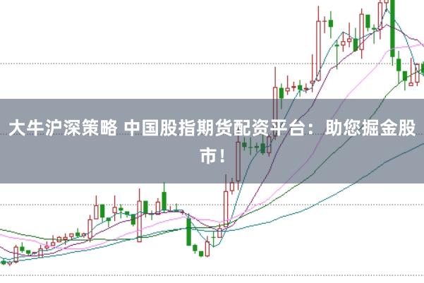 大牛沪深策略 中国股指期货配资平台：助您掘金股市！