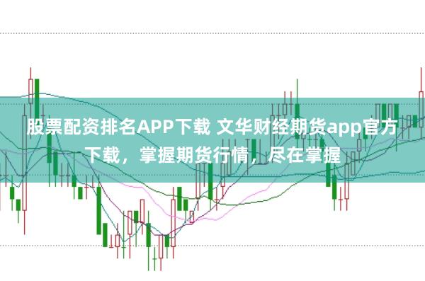 股票配资排名APP下载 文华财经期货app官方下载，掌握期货行情，尽在掌握