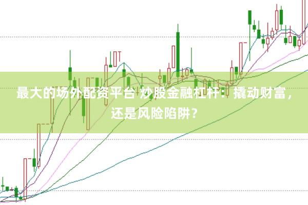 最大的场外配资平台 炒股金融杠杆：撬动财富，还是风险陷阱？
