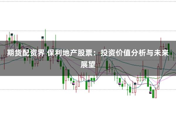 期货配资界 保利地产股票：投资价值分析与未来展望