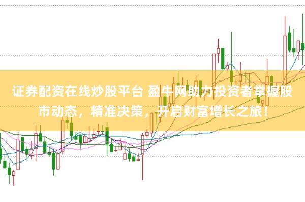 证券配资在线炒股平台 盈牛网助力投资者掌握股市动态,精准决策,开启财富增长之旅!
