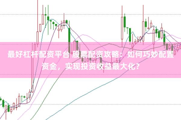 最好杠杆配资平台 股票配资攻略：如何巧妙配置资金，实现投资收益最大化？