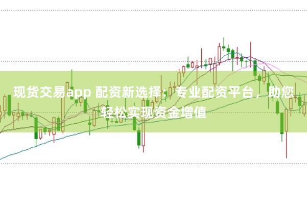现货交易app 配资新选择：专业配资平台，助您轻松实现资金增值
