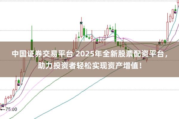 中国证券交易平台 2025年全新股票配资平台，助力投资者轻松实现资产增值！