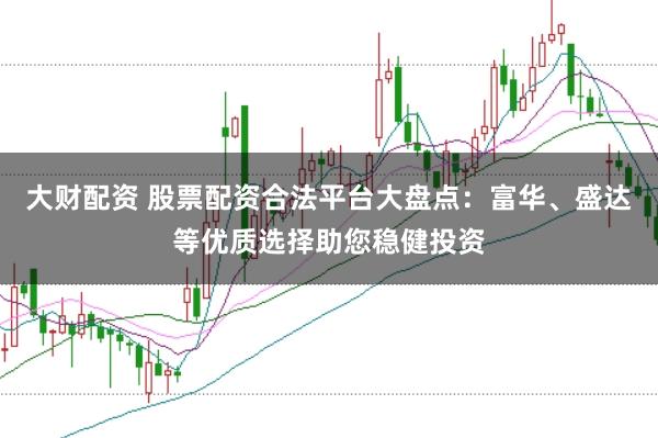 大财配资 股票配资合法平台大盘点：富华、盛达等优质选择助您稳健投资