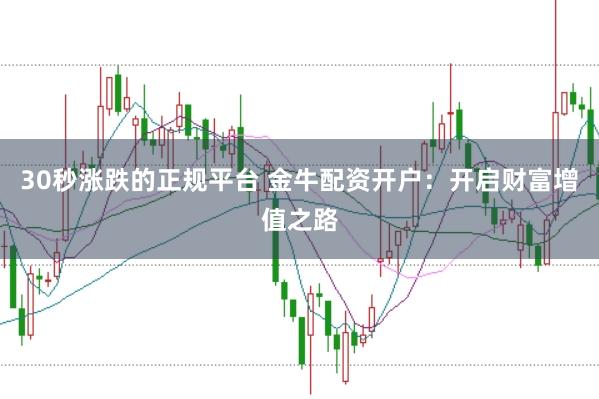 30秒涨跌的正规平台 金牛配资开户：开启财富增值之路