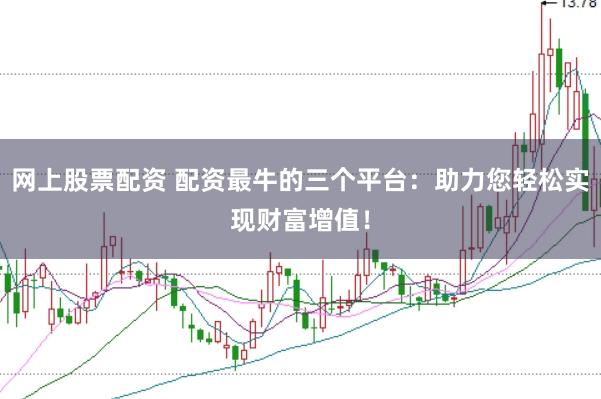 网上股票配资 配资最牛的三个平台：助力您轻松实现财富增值！