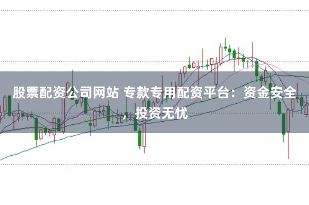 股票配资公司网站 专款专用配资平台：资金安全，投资无忧