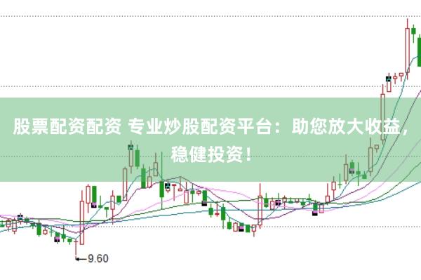 股票配资配资 专业炒股配资平台：助您放大收益，稳健投资！