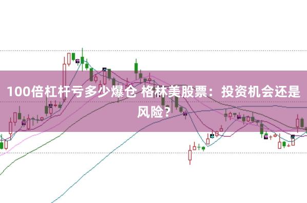 100倍杠杆亏多少爆仓 格林美股票：投资机会还是风险？