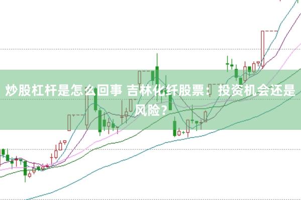 炒股杠杆是怎么回事 吉林化纤股票：投资机会还是风险？