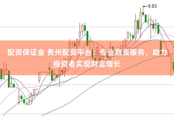 配资保证金 贵州配资平台：专业融资服务，助力投资者实现财富增长