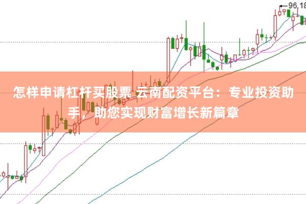 怎样申请杠杆买股票 云南配资平台：专业投资助手，助您实现财富增长新篇章