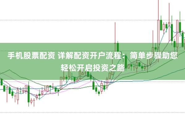 手机股票配资 详解配资开户流程：简单步骤助您轻松开启投资之路