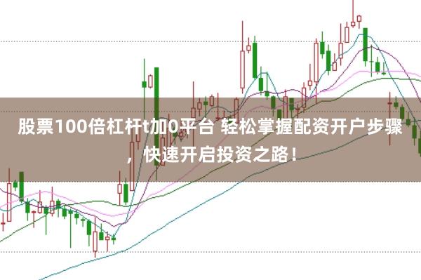 股票100倍杠杆t加0平台 轻松掌握配资开户步骤，快速开启投资之路！