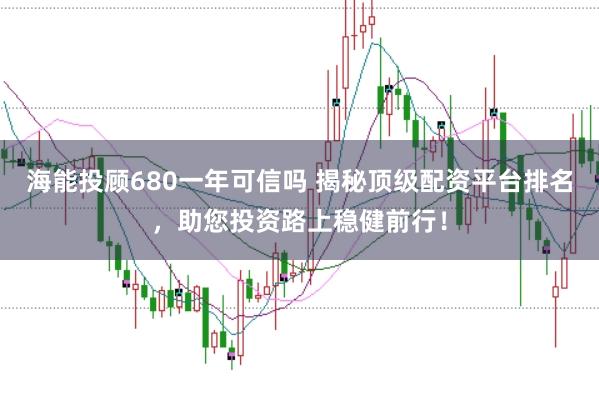 海能投顾680一年可信吗 揭秘顶级配资平台排名，助您投资路上稳健前行！