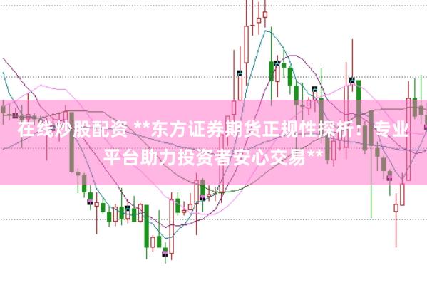 在线炒股配资 **东方证券期货正规性探析：专业平台助力投资者安心交易**