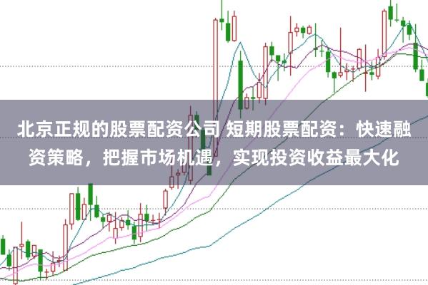 北京正规的股票配资公司 短期股票配资：快速融资策略，把握市场机遇，实现投资收益最大化